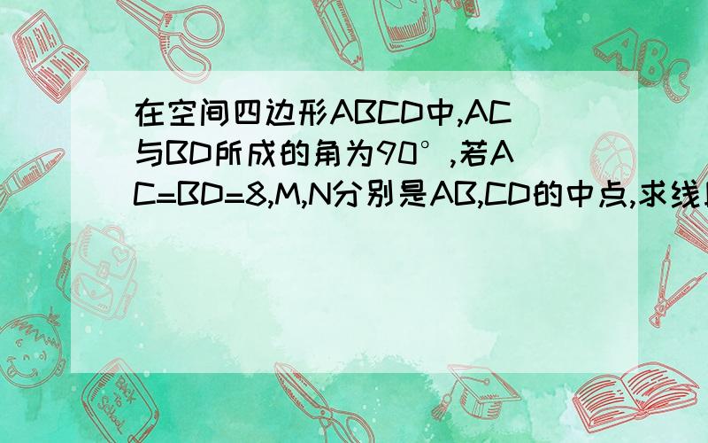 在空间四边形ABCD中,AC与BD所成的角为90°,若AC=BD=8,M,N分别是AB,CD的中点,求线段MN的长