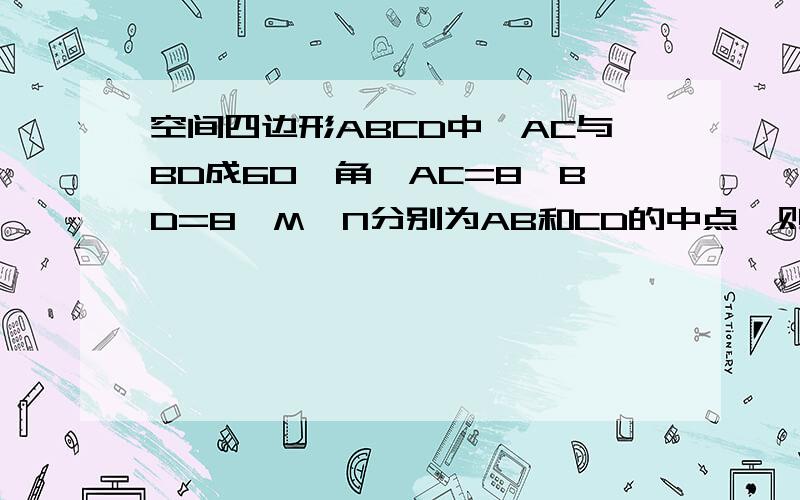 空间四边形ABCD中,AC与BD成60°角,AC=8,BD=8,M,N分别为AB和CD的中点,则线段MN的长是?两解,求答案为4跟号3的那种图?怎么夹角为120^?