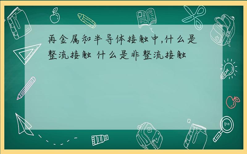 再金属和半导体接触中,什么是整流接触 什么是非整流接触