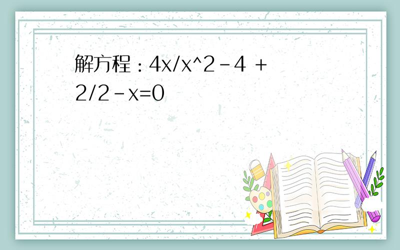 解方程：4x/x^2-4 +2/2-x=0