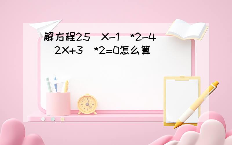 解方程25(X-1)*2-4(2X+3)*2=0怎么算