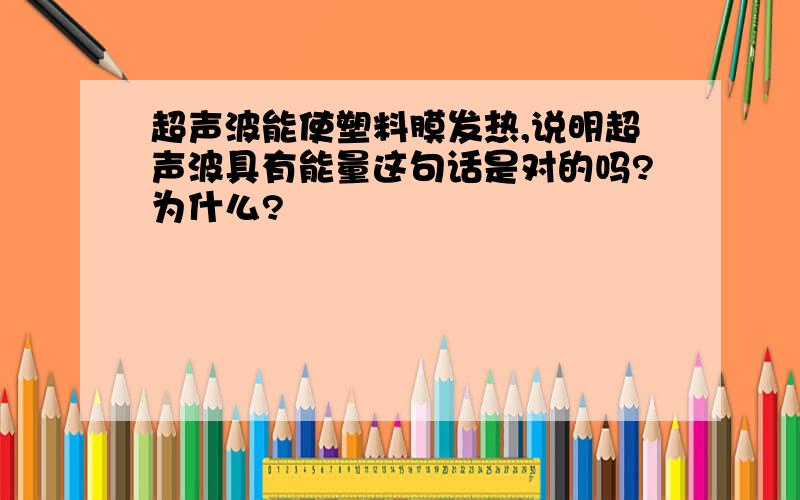 超声波能使塑料膜发热,说明超声波具有能量这句话是对的吗?为什么?