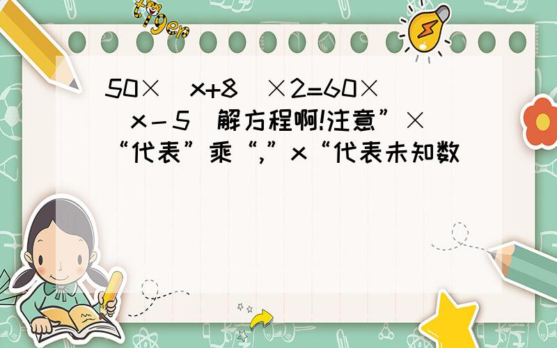 50×（x+8）×2=60×（x－5）解方程啊!注意”×“代表”乘“,”x“代表未知数