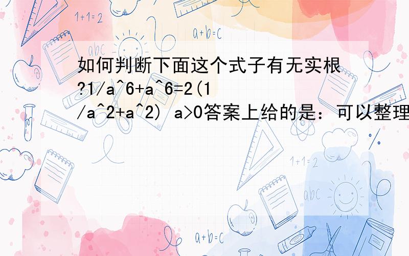 如何判断下面这个式子有无实根?1/a^6+a^6=2(1/a^2+a^2) a>0答案上给的是：可以整理成1/a^4+a^4=3,然后判定有实根.我怎么整理不出来这个?还有,有没有啥更好的的方法.