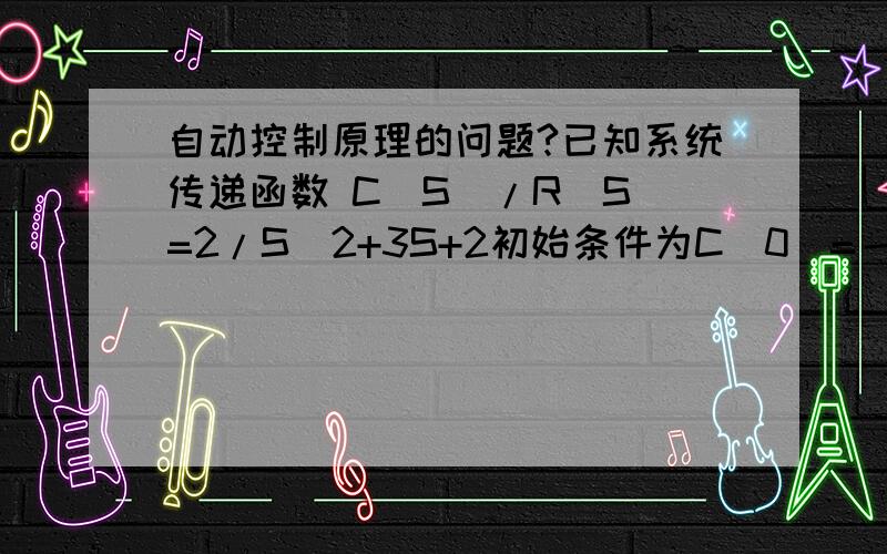 自动控制原理的问题?已知系统传递函数 C(S)/R(S)=2/S^2+3S+2初始条件为C(0)=－1,c'(0)=0求阶跃输入r(t)=1(t)作用时,系统的输出响应c(t)?希望会解的朋友帮忙解一下,大致说一下所用的原理和方法,谢谢