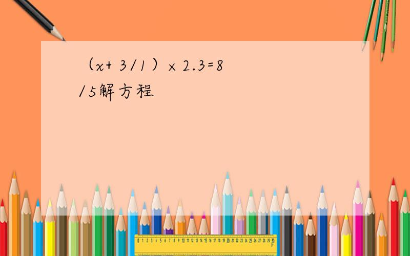 （x+ 3/1）×2.3=8/5解方程