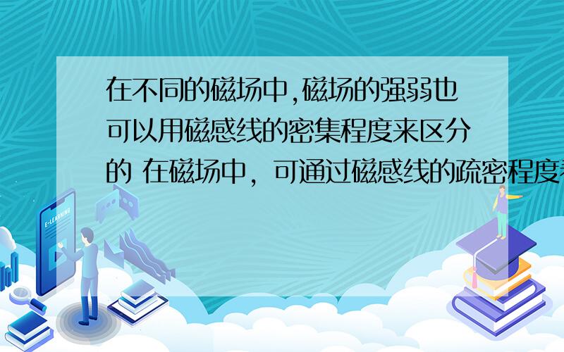 在不同的磁场中,磁场的强弱也可以用磁感线的密集程度来区分的 在磁场中，可通过磁感线的疏密程度看出磁场强弱 哪边错了