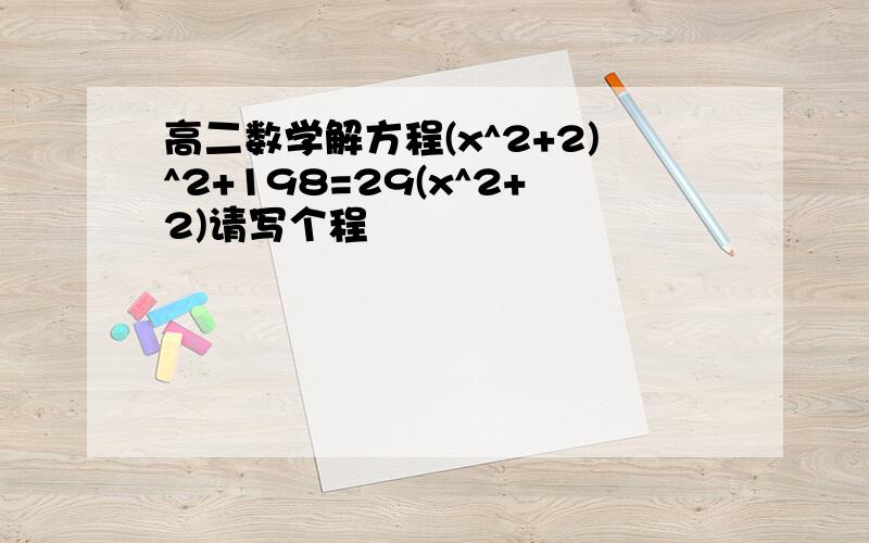 高二数学解方程(x^2+2)^2+198=29(x^2+2)请写个程