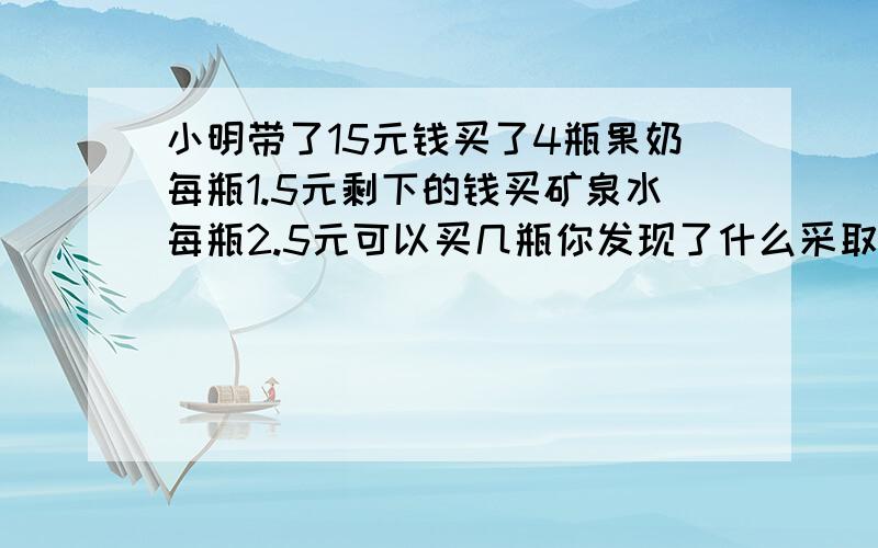 小明带了15元钱买了4瓶果奶每瓶1.5元剩下的钱买矿泉水每瓶2.5元可以买几瓶你发现了什么采取什么策略?