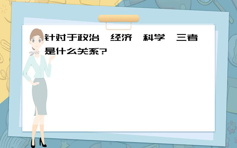 针对于政治,经济,科学,三者是什么关系?