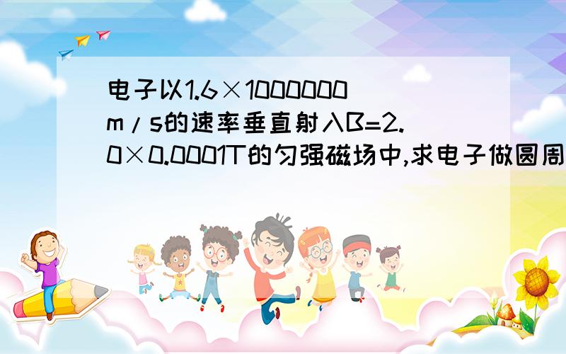 电子以1.6×1000000m/s的速率垂直射入B=2.0×0.0001T的匀强磁场中,求电子做圆周运动的半径和周期.