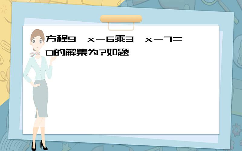 方程9＾x－6乘3＾x－7＝0的解集为?如题