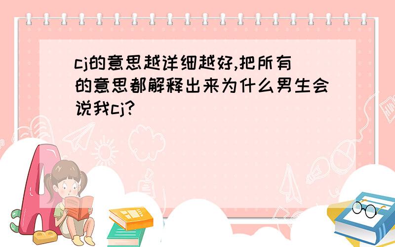 cj的意思越详细越好,把所有的意思都解释出来为什么男生会说我cj?