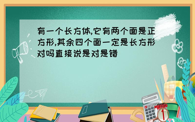 有一个长方体,它有两个面是正方形,其余四个面一定是长方形对吗直接说是对是错