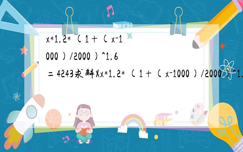 x*1.2* (1+(x-1000)/2000)^1.6=4243求解Xx*1.2* (1+(x-1000)/2000)^1.6=4243求大神解这个公式,得出X是多少,没有过程也没关系