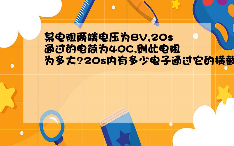 某电阻两端电压为8V,20s通过的电荷为40C,则此电阻为多大?20s内有多少电子通过它的横截面?