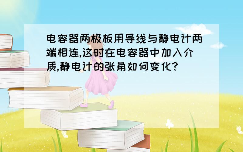 电容器两极板用导线与静电计两端相连,这时在电容器中加入介质,静电计的张角如何变化?