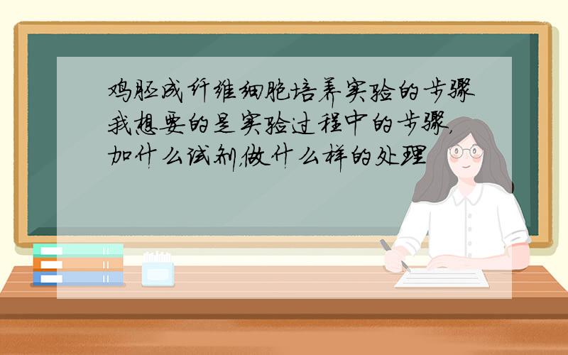 鸡胚成纤维细胞培养实验的步骤我想要的是实验过程中的步骤，加什么试剂，做什么样的处理