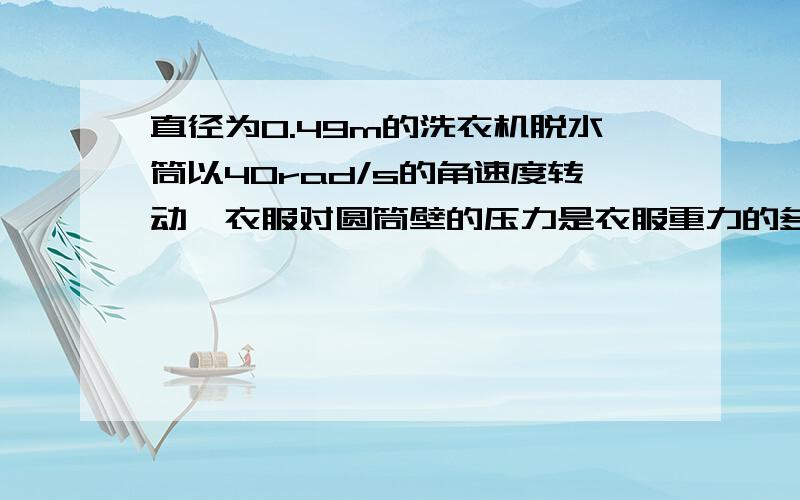 直径为0.49m的洗衣机脱水筒以40rad/s的角速度转动,衣服对圆筒壁的压力是衣服重力的多少倍