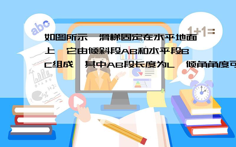 如图所示,滑梯固定在水平地面上,它由倾斜段AB和水平段BC组成,其中AB段长度为L,倾角角度可调节,水平段BC长度未知.一小孩从滑梯顶端A无初速下滑,小孩与滑梯倾斜段及水平的动摩擦因数均为μ