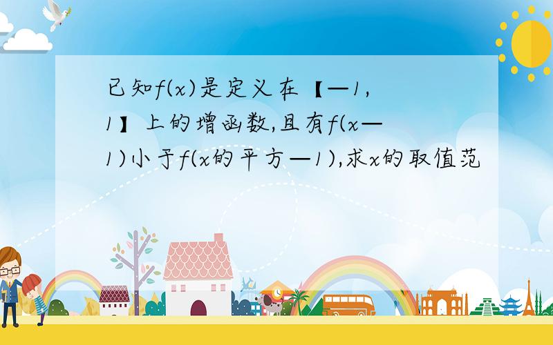 已知f(x)是定义在【—1,1】上的增函数,且有f(x—1)小于f(x的平方—1),求x的取值范