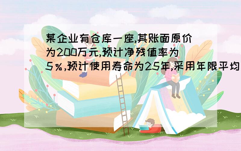 某企业有仓库一座,其账面原价为200万元,预计净残值率为5％,预计使用寿命为25年,采用年限平均法计提折