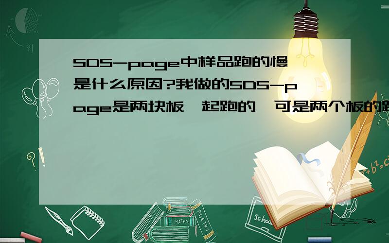 SDS-page中样品跑的慢是什么原因?我做的SDS-page是两块板一起跑的,可是两个板的跑板速度却差别的特别的大,一个很快,另外一个却是特别的慢,请问高手这是什么原因呢?我所说的不是样品跑的慢