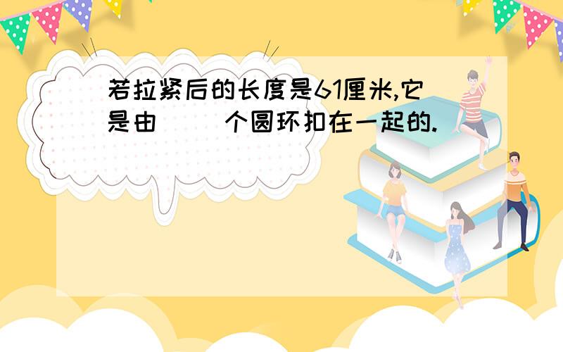 若拉紧后的长度是61厘米,它是由（ ）个圆环扣在一起的.