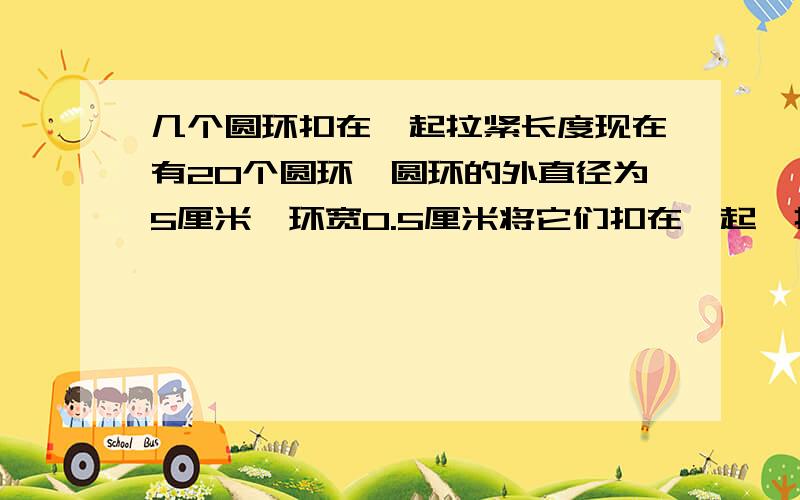 几个圆环扣在一起拉紧长度现在有20个圆环,圆环的外直径为5厘米,环宽0.5厘米将它们扣在一起,拉紧后测其长度.若拉紧后的长度是多少厘米?