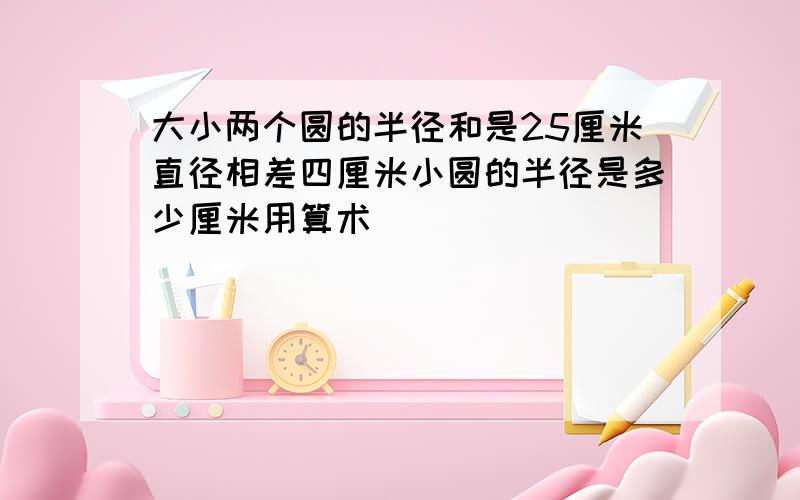 大小两个圆的半径和是25厘米直径相差四厘米小圆的半径是多少厘米用算术