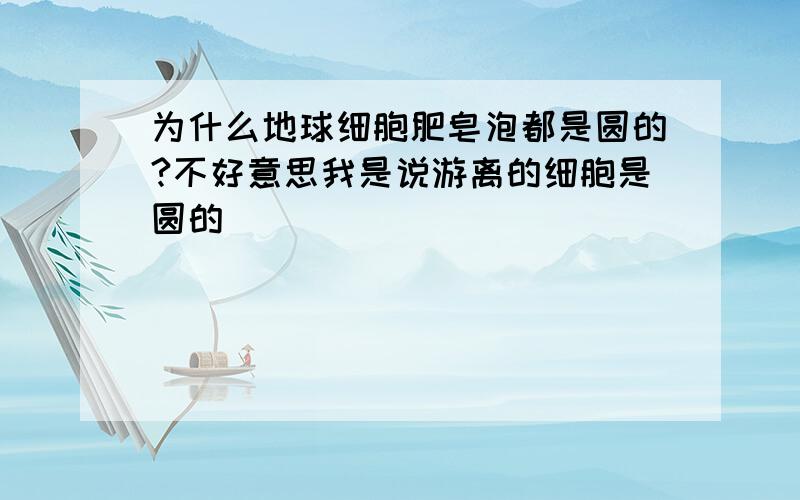 为什么地球细胞肥皂泡都是圆的?不好意思我是说游离的细胞是圆的