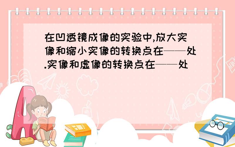 在凹透镜成像的实验中,放大实像和缩小实像的转换点在——处.实像和虚像的转换点在——处