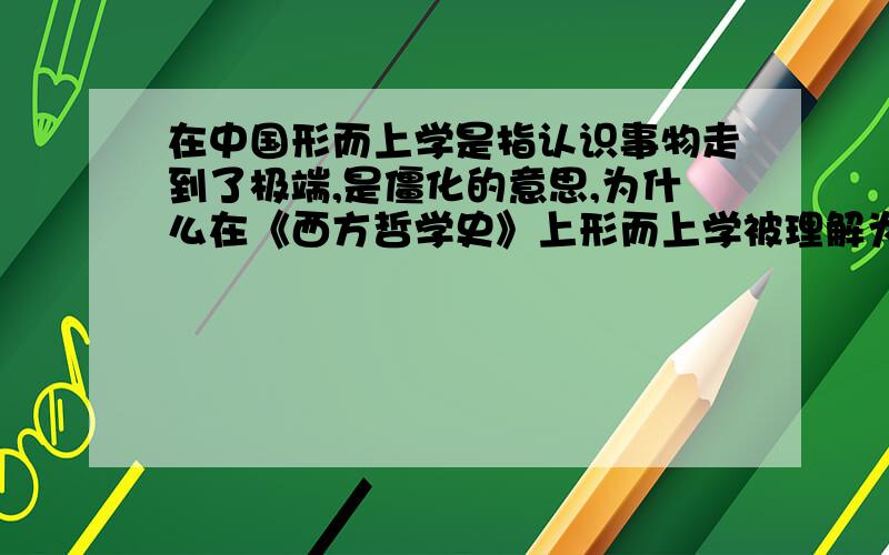 在中国形而上学是指认识事物走到了极端,是僵化的意思,为什么在《西方哲学史》上形而上学被理解为“形而上”的学术研究