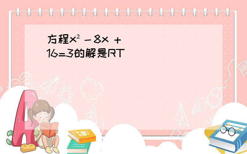 方程x²－8x +16=3的解是RT