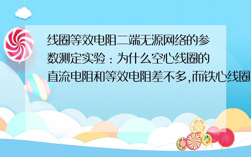 线圈等效电阻二端无源网络的参数测定实验：为什么空心线圈的直流电阻和等效电阻差不多,而铁心线圈就相差很多?