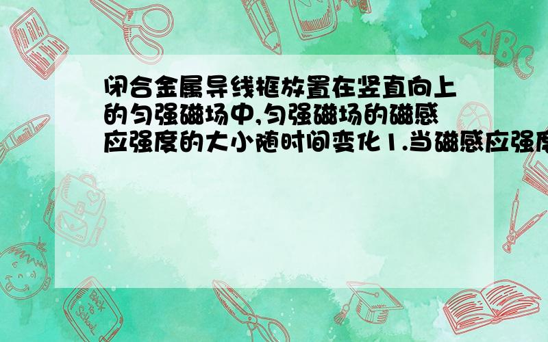 闭合金属导线框放置在竖直向上的匀强磁场中,匀强磁场的磁感应强度的大小随时间变化1.当磁感应强度增加时,线框中的感应电流可能减小 2.当磁感应强度减小时,线框中的感应电流可能不变