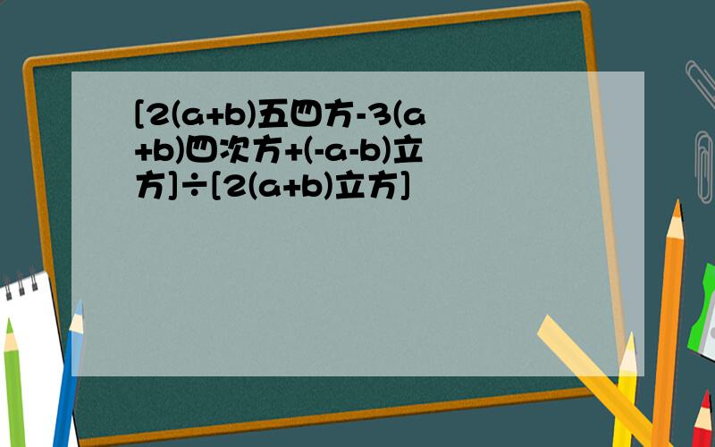 [2(a+b)五四方-3(a+b)四次方+(-a-b)立方]÷[2(a+b)立方]