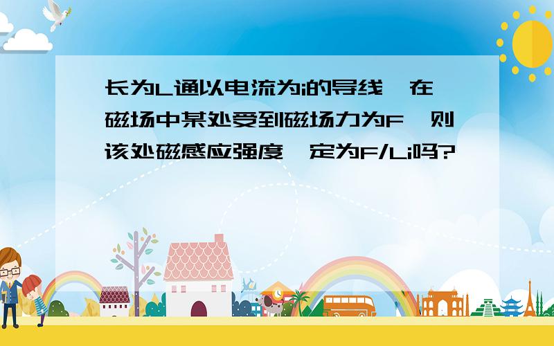 长为L通以电流为i的导线,在磁场中某处受到磁场力为F,则该处磁感应强度一定为F/Li吗?