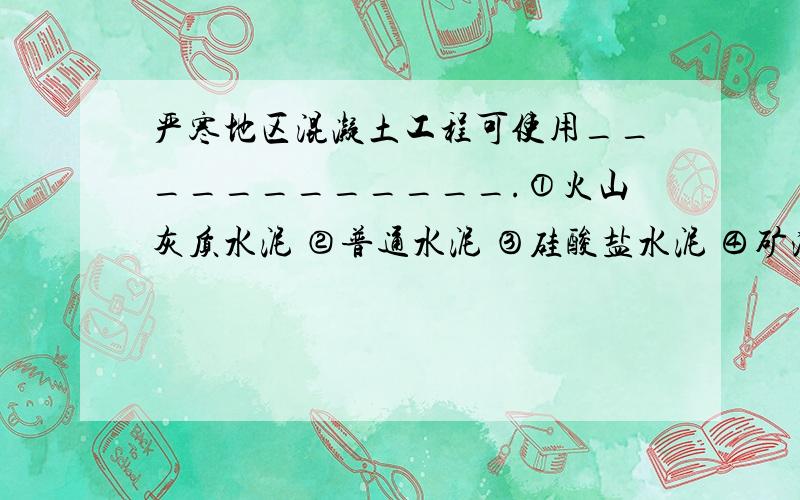 严寒地区混凝土工程可使用____________.①火山灰质水泥 ②普通水泥 ③硅酸盐水泥 ④矿渣水泥严寒地区混凝土工程可使用____________.①火山灰质水泥 ②普通水泥 ③硅酸盐水泥④矿渣水泥 ⑤快