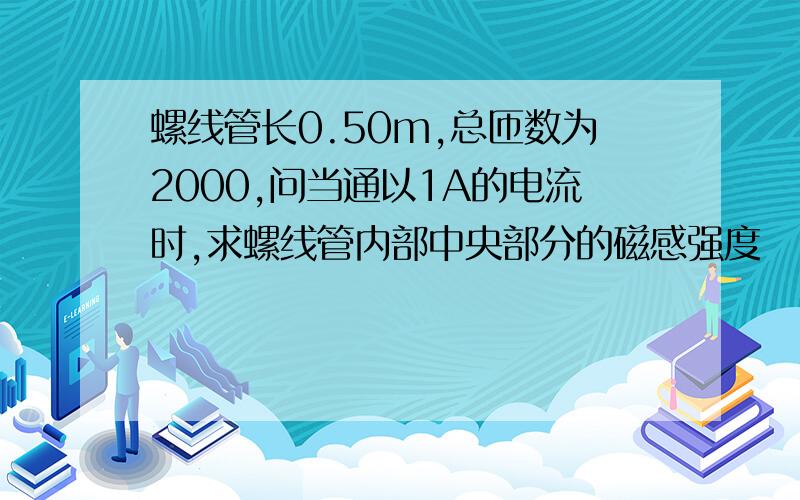 螺线管长0.50m,总匝数为2000,问当通以1A的电流时,求螺线管内部中央部分的磁感强度