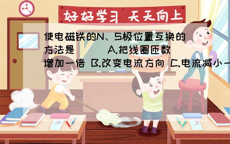 使电磁铁的N、S极位置互换的方法是（ ） A.把线圈匝数增加一倍 B.改变电流方向 C.电流减小一半 D.把螺线管使电磁铁的N、S极位置互换的方法是（ ）A.把线圈匝数增加一倍 B.改变电流方向C.电