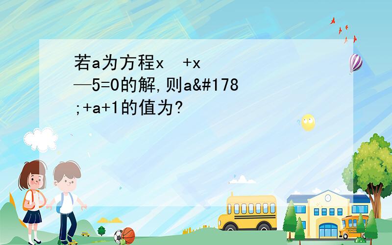 若a为方程x²+x—5=0的解,则a²+a+1的值为?