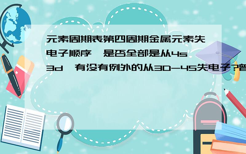 元素周期表第四周期金属元素失电子顺序,是否全部是从4s—3d,有没有例外的从3D-4S失电子?曾经做到一道从3D-4S失电子的题目,现在记不清失哪个元素了,如果不是昨天考IB模块,我还没发现这个问