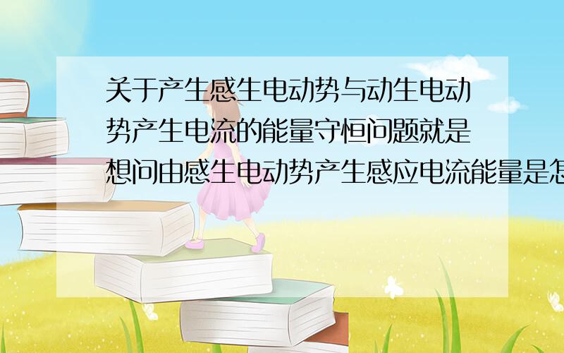 关于产生感生电动势与动生电动势产生电流的能量守恒问题就是想问由感生电动势产生感应电流能量是怎样转移或转化以达到能量守恒的.动生电动势就是你在磁场中移动闭合线路的A边就能