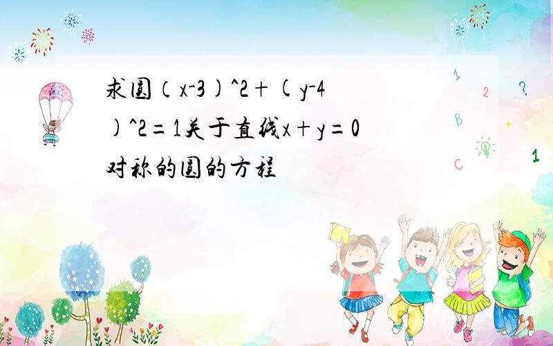 求圆（x-3)^2+(y-4)^2=1关于直线x+y=0对称的圆的方程