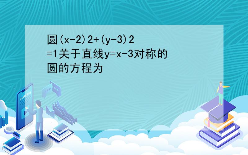 圆(x-2)2+(y-3)2=1关于直线y=x-3对称的圆的方程为