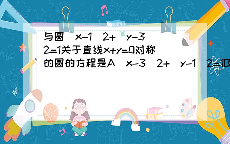 与圆(x-1)2+(y-3)2=1关于直线x+y=0对称的圆的方程是A（x-3)2+(y-1)2=1B（x+3)2+(y-1)2=1C（x-3)2+(y+1)2=1D（x+3)2+(y-1)2=1