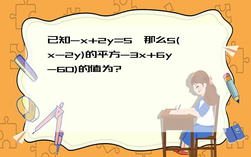 已知-x+2y=5,那么5(x-2y)的平方-3x+6y-60)的值为?