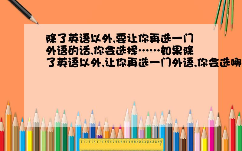 除了英语以外,要让你再选一门外语的话,你会选择……如果除了英语以外,让你再选一门外语,你会选哪一门?现在很想再学一门外语,但是因为之前没有接触过,也不太了解,想问问大家,你们的选