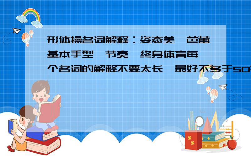 形体操名词解释：姿态美,芭蕾基本手型,节奏,终身体育每一个名词的解释不要太长,最好不多于50字